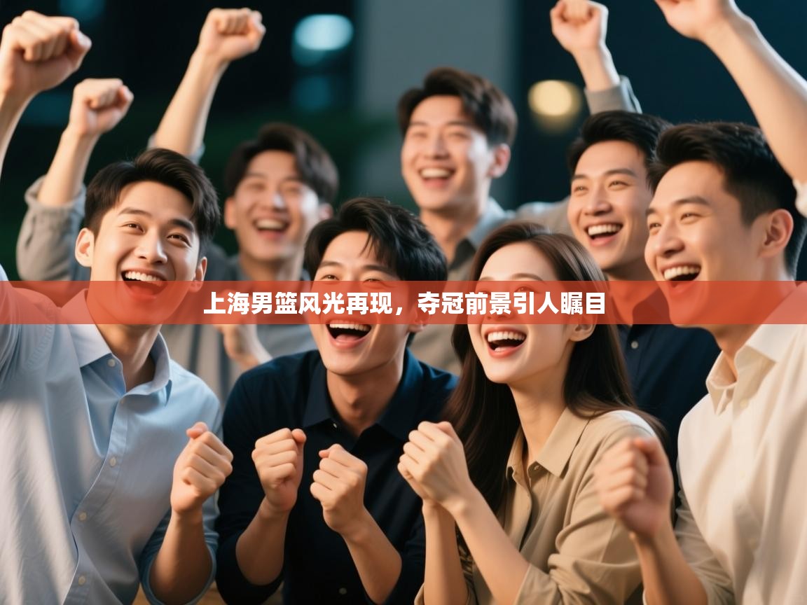 上海男篮风光再现,夺冠前景引人瞩目 第1张